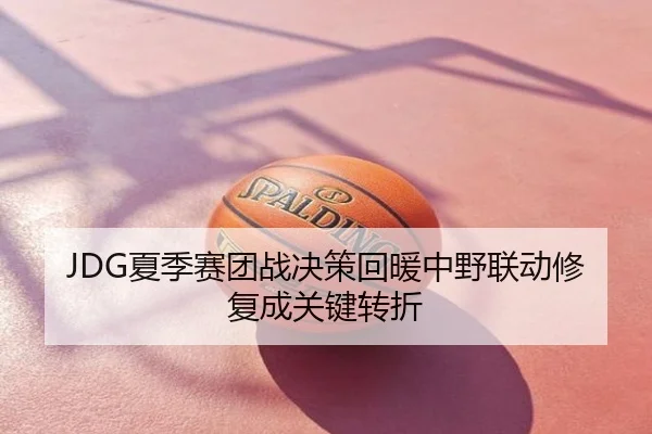 JDG夏季赛团战决策回暖中野联动修复成关键转折