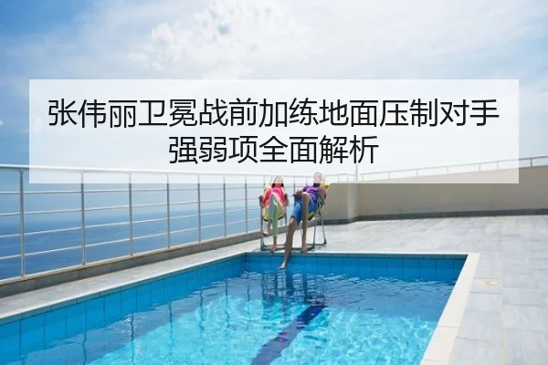 张伟丽卫冕战前加练地面压制对手强弱项全面解析