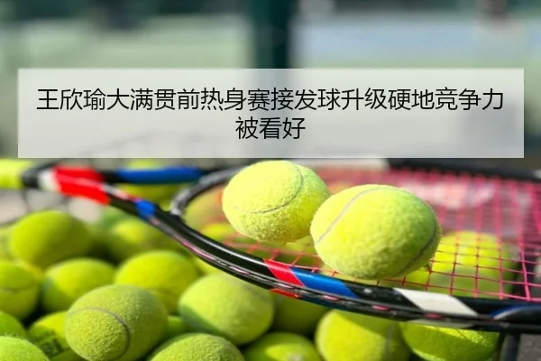 王欣瑜大满贯前热身赛接发球升级硬地竞争力被看好