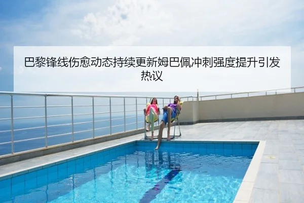 巴黎锋线伤愈动态持续更新姆巴佩冲刺强度提升引发热议