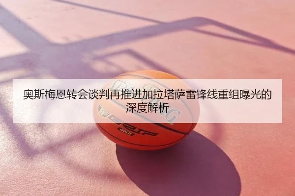 奥斯梅恩转会谈判再推进加拉塔萨雷锋线重组曝光的深度解析