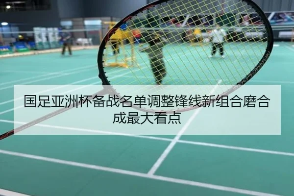 国足亚洲杯备战名单调整锋线新组合磨合成最大看点