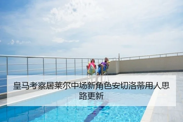 皇马考察居莱尔中场新角色安切洛蒂用人思路更新