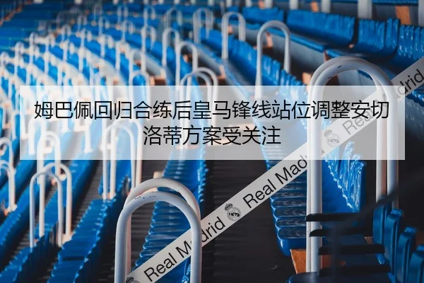 姆巴佩回归合练后皇马锋线站位调整安切洛蒂方案受关注