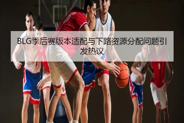 BLG季后赛版本适配与下路资源分配问题引发热议