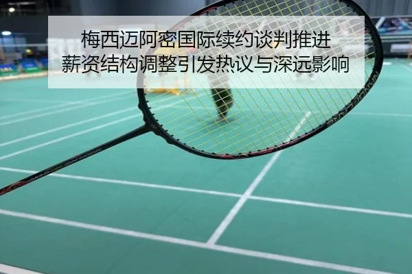 梅西迈阿密国际续约谈判推进 薪资结构调整引发热议与深远影响