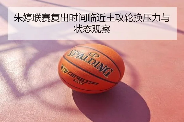 朱婷联赛复出时间临近主攻轮换压力与状态观察